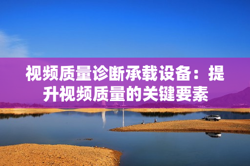 視頻質(zhì)量診斷承載設(shè)備：提升視頻質(zhì)量的關(guān)鍵要素