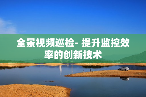 全景視頻巡檢- 提升監控效率的創新技術