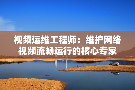 視頻運維工程師：維護網絡視頻流暢運行的核心專家