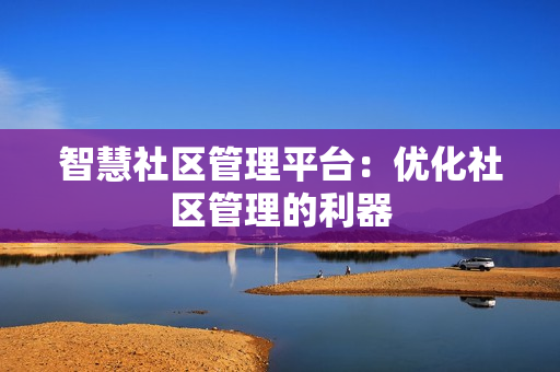 智慧社區(qū)管理平臺(tái)：優(yōu)化社區(qū)管理的利器