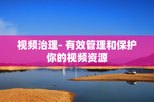 視頻治理- 有效管理和保護你的視頻資源