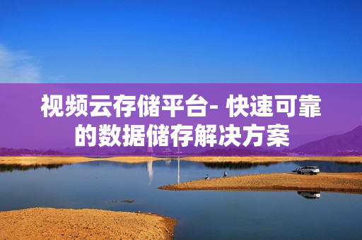視頻云存儲平臺- 快速可靠的數據儲存解決方案
