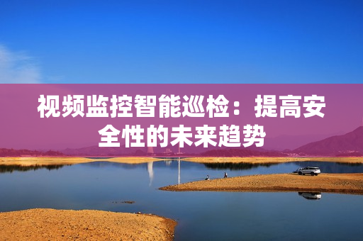 視頻監(jiān)控智能巡檢：提高安全性的未來趨勢