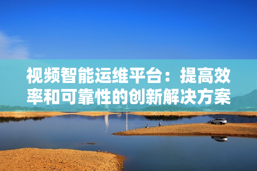 視頻智能運(yùn)維平臺(tái)：提高效率和可靠性的創(chuàng)新解決方案