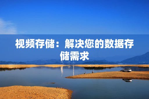 視頻存儲(chǔ)：解決您的數(shù)據(jù)存儲(chǔ)需求
