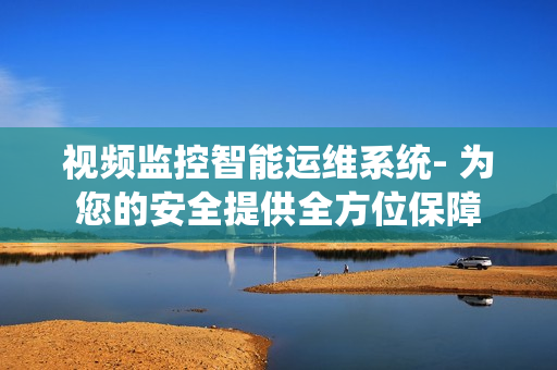 視頻監控智能運維系統- 為您的安全提供全方位保障