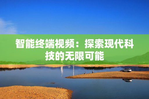 智能終端視頻：探索現(xiàn)代科技的無限可能