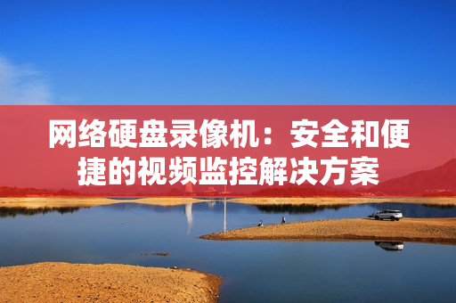 網(wǎng)絡(luò)硬盤(pán)錄像機(jī)：安全和便捷的視頻監(jiān)控解決方案