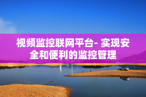 視頻監控聯網平臺- 實現安全和便利的監控管理