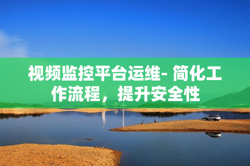 視頻監(jiān)控平臺運維- 簡化工作流程，提升安全性
