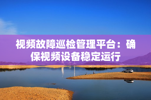 視頻故障巡檢管理平臺：確保視頻設備穩定運行
