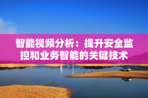 智能視頻分析：提升安全監控和業務智能的關鍵技術