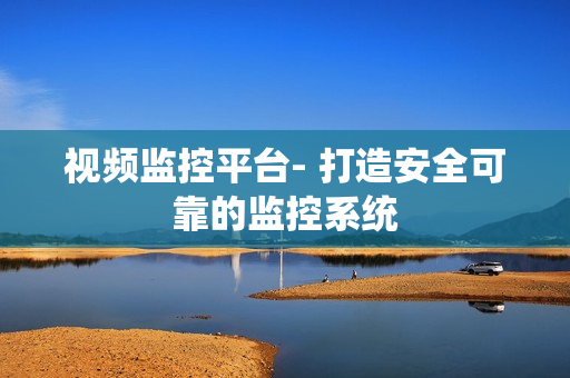 視頻監(jiān)控平臺- 打造安全可靠的監(jiān)控系統(tǒng)