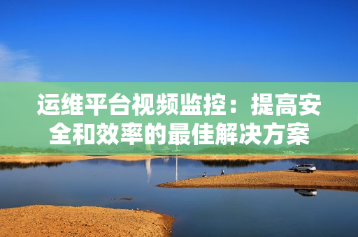 運維平臺視頻監控：提高安全和效率的最佳解決方案