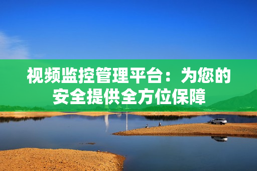 視頻監控管理平臺：為您的安全提供全方位保障