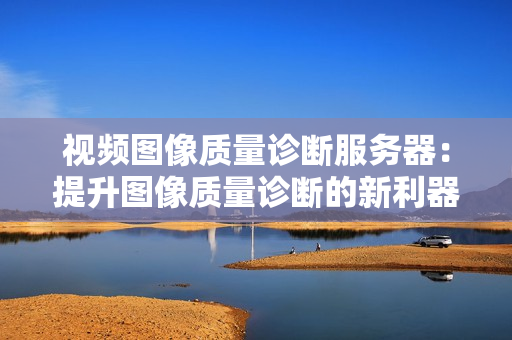 視頻圖像質量診斷服務器：提升圖像質量診斷的新利器