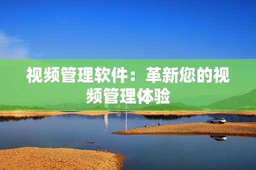 視頻管理軟件：革新您的視頻管理體驗