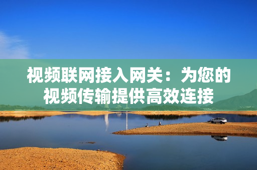 視頻聯(lián)網(wǎng)接入網(wǎng)關(guān)：為您的視頻傳輸提供高效連接