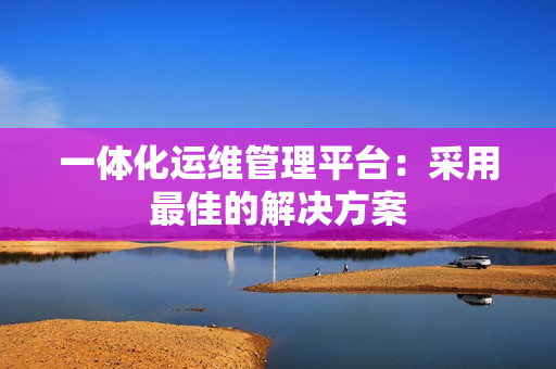 一體化運維管理平臺：采用最佳的解決方案