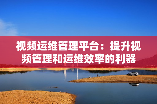 視頻運維管理平臺：提升視頻管理和運維效率的利器