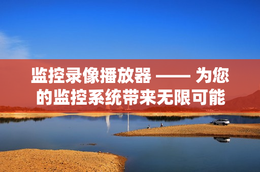 監(jiān)控錄像播放器 —— 為您的監(jiān)控系統(tǒng)帶來無限可能