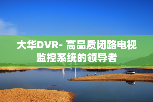 大華DVR- 高品質(zhì)閉路電視監(jiān)控系統(tǒng)的領(lǐng)導(dǎo)者