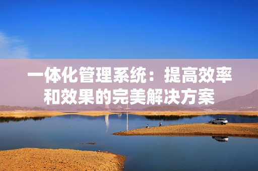 一體化管理系統(tǒng)：提高效率和效果的完美解決方案