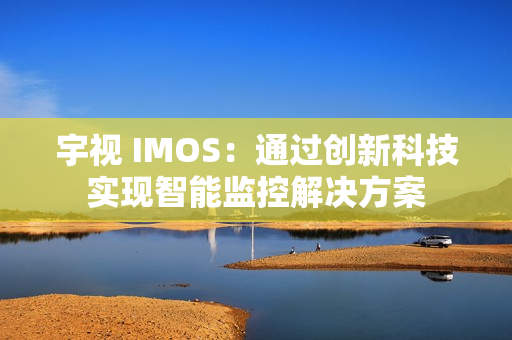 宇視 IMOS：通過創新科技實現智能監控解決方案