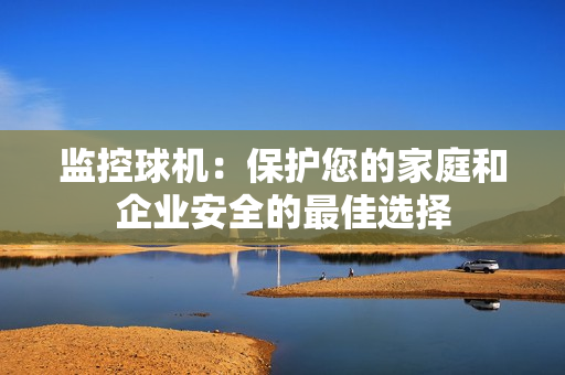 監控球機：保護您的家庭和企業安全的最佳選擇