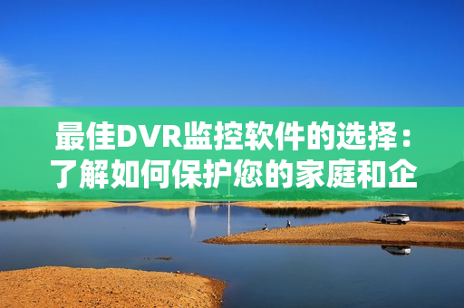 最佳DVR監控軟件的選擇：了解如何保護您的家庭和企業安全