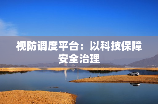 視防調(diào)度平臺(tái)：以科技保障安全治理