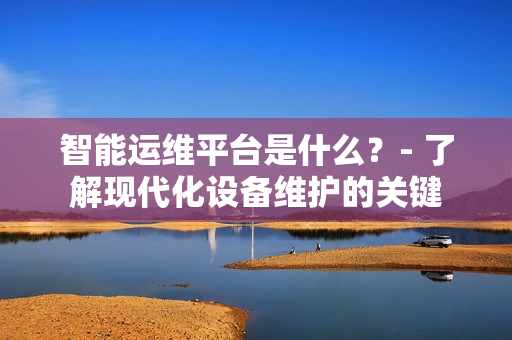 智能運維平臺是什么？- 了解現代化設備維護的關鍵