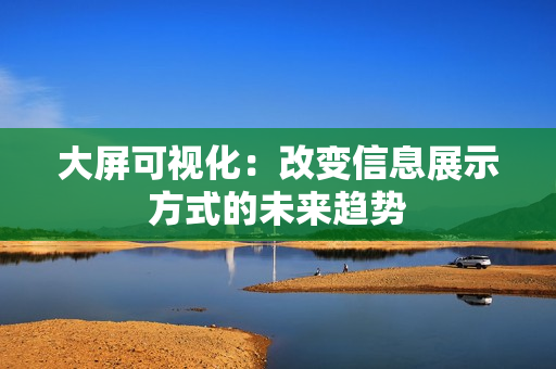大屏可視化：改變信息展示方式的未來趨勢