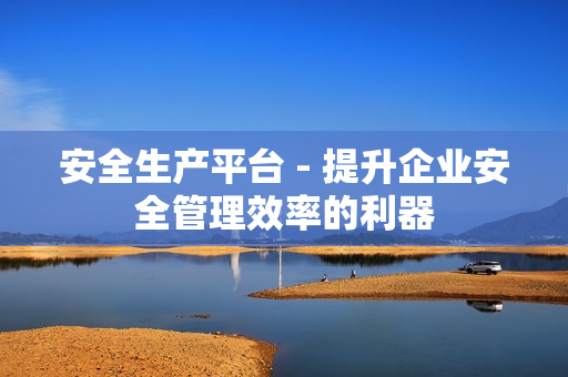 安全生產平臺 - 提升企業安全管理效率的利器