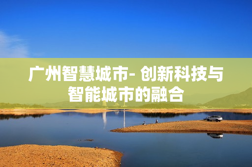 廣州智慧城市- 創新科技與智能城市的融合