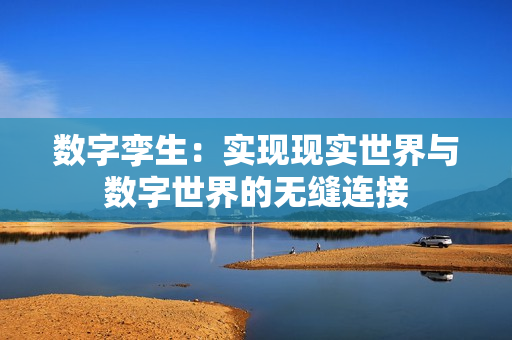 數字孿生：實現現實世界與數字世界的無縫連接