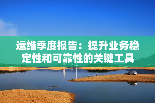 運(yùn)維季度報(bào)告：提升業(yè)務(wù)穩(wěn)定性和可靠性的關(guān)鍵工具