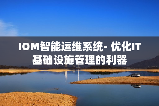 IOM智能運維系統- 優化IT基礎設施管理的利器