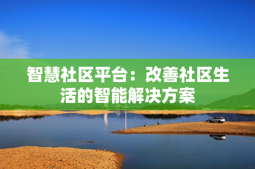 智慧社區(qū)平臺：改善社區(qū)生活的智能解決方案