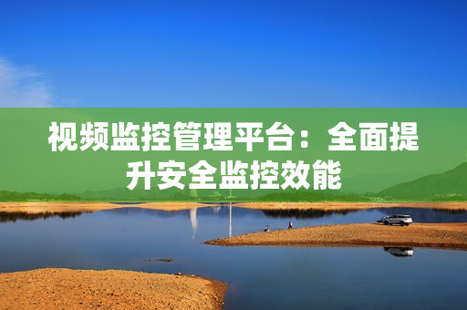 視頻監控管理平臺：全面提升安全監控效能