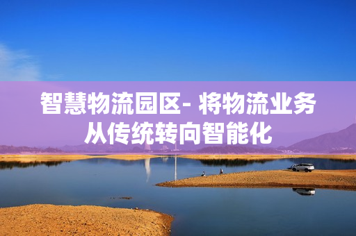智慧物流園區(qū)- 將物流業(yè)務從傳統(tǒng)轉(zhuǎn)向智能化