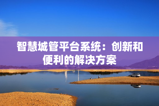 智慧城管平臺系統：創新和便利的解決方案