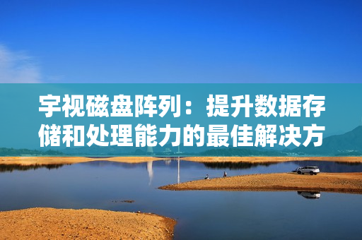 宇視磁盤陣列：提升數據存儲和處理能力的最佳解決方案