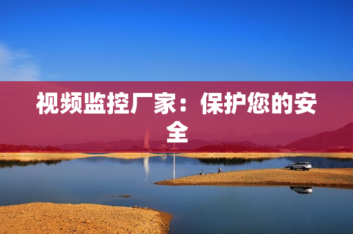 視頻監(jiān)控廠家：保護(hù)您的安全