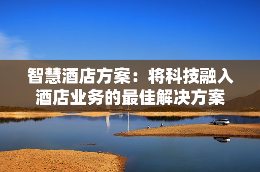 智慧酒店方案：將科技融入酒店業務的最佳解決方案