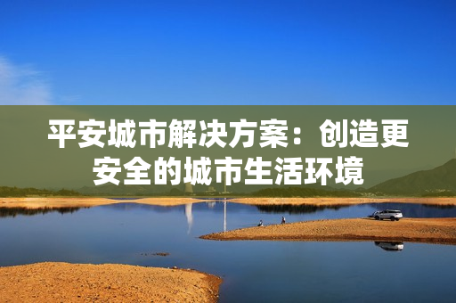 平安城市解決方案：創造更安全的城市生活環境