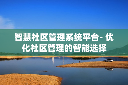 智慧社區(qū)管理系統(tǒng)平臺- 優(yōu)化社區(qū)管理的智能選擇
