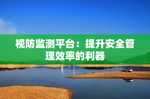 視防監測平臺：提升安全管理效率的利器