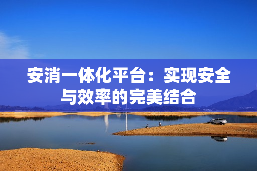 安消一體化平臺：實現(xiàn)安全與效率的完美結(jié)合