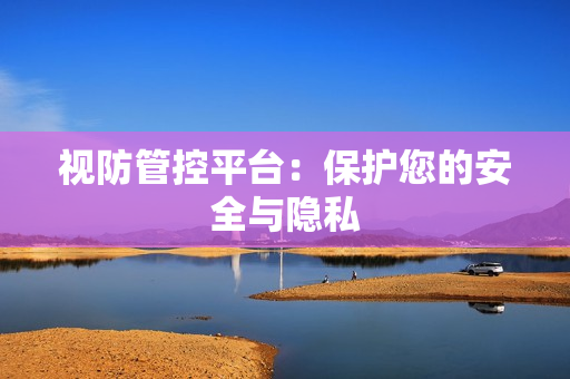 視防管控平臺：保護您的安全與隱私